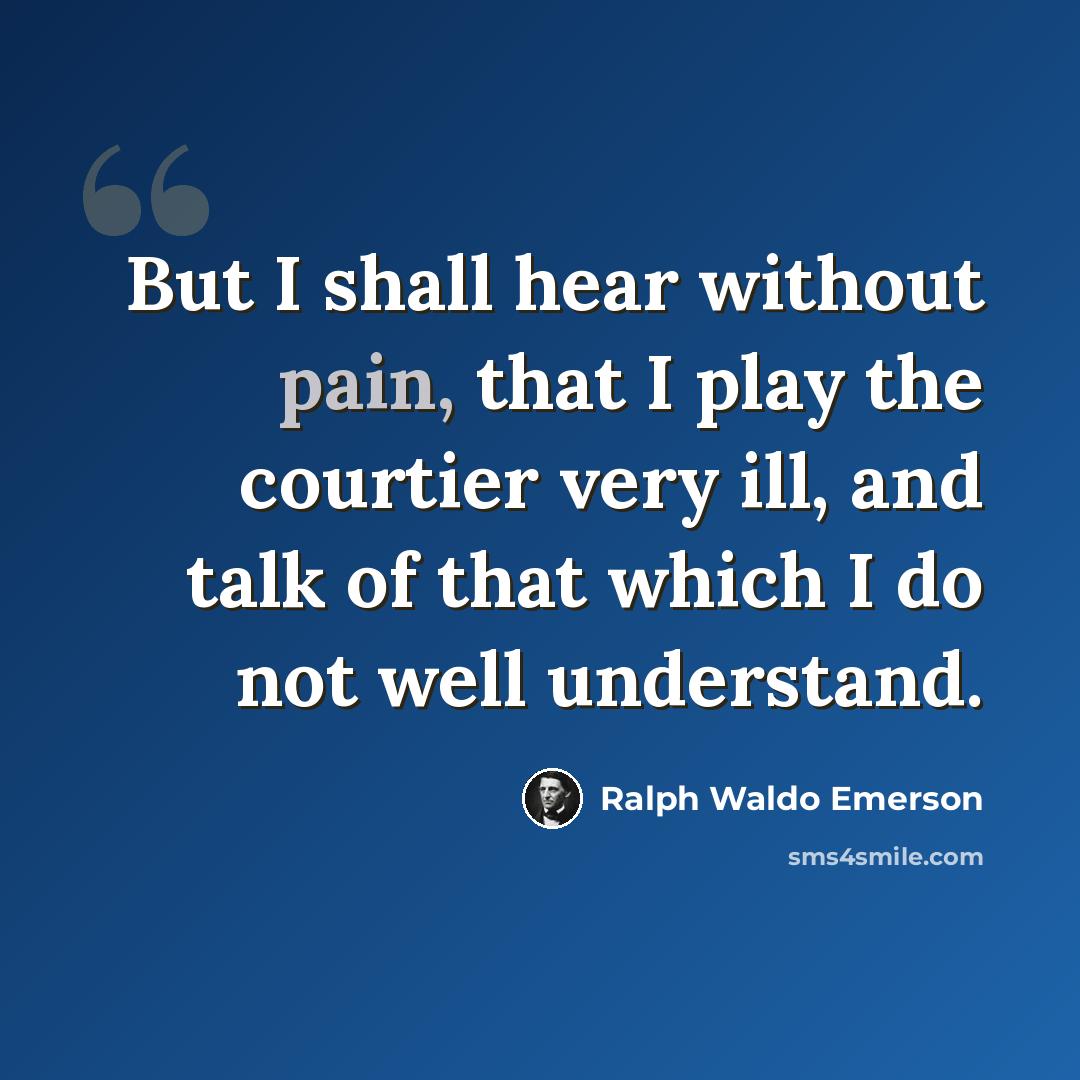 “But I shall hear without pain, that I play the courtier very ill, and talk of that which I do not well understand.” quote by Ralph Waldo Emerson