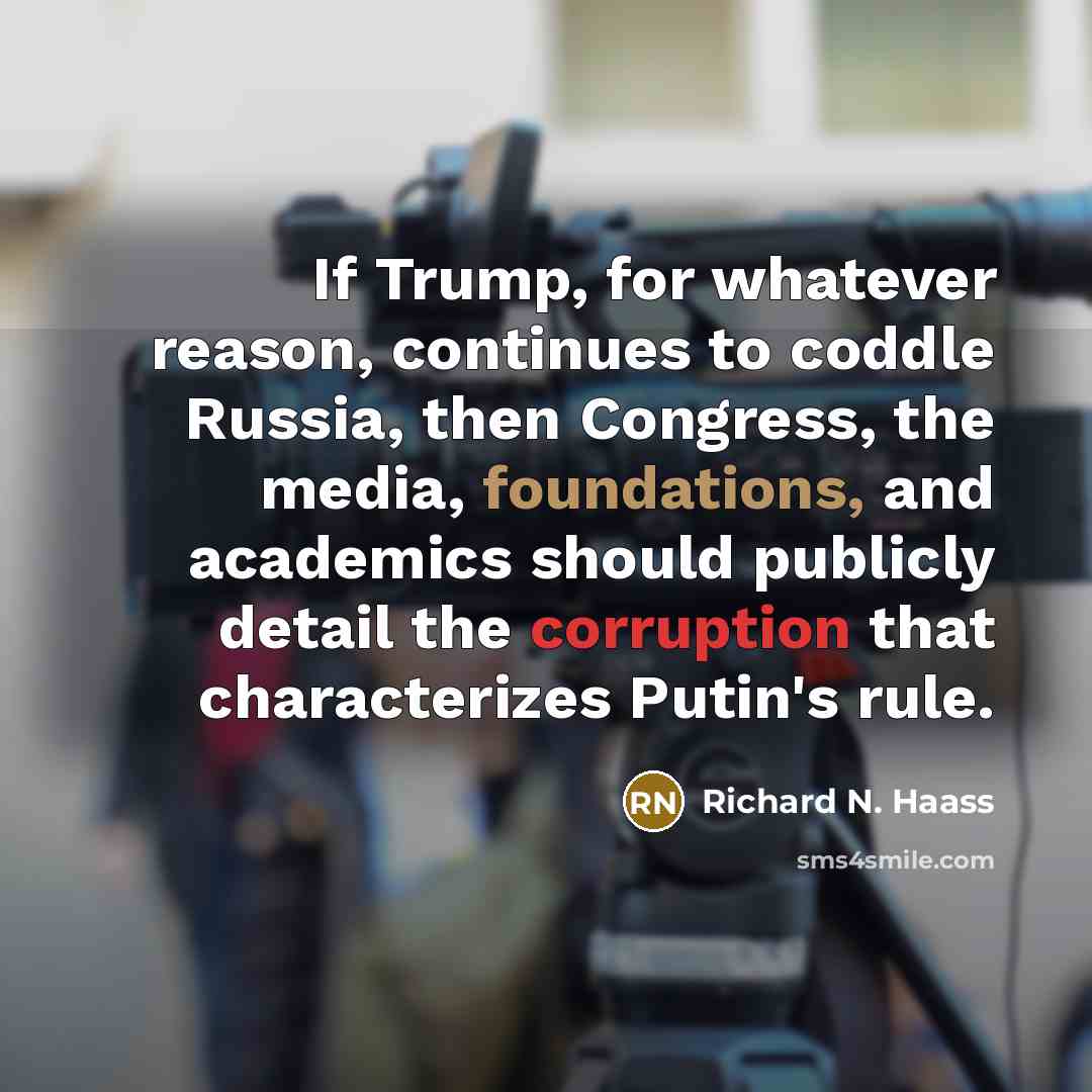 “If Trump, for whatever reason, continues to coddle Russia, then Congress, the media, foundations, and academics should publicly detail the corruption that characterizes Putin's rule.” quote by Richard N. Haass