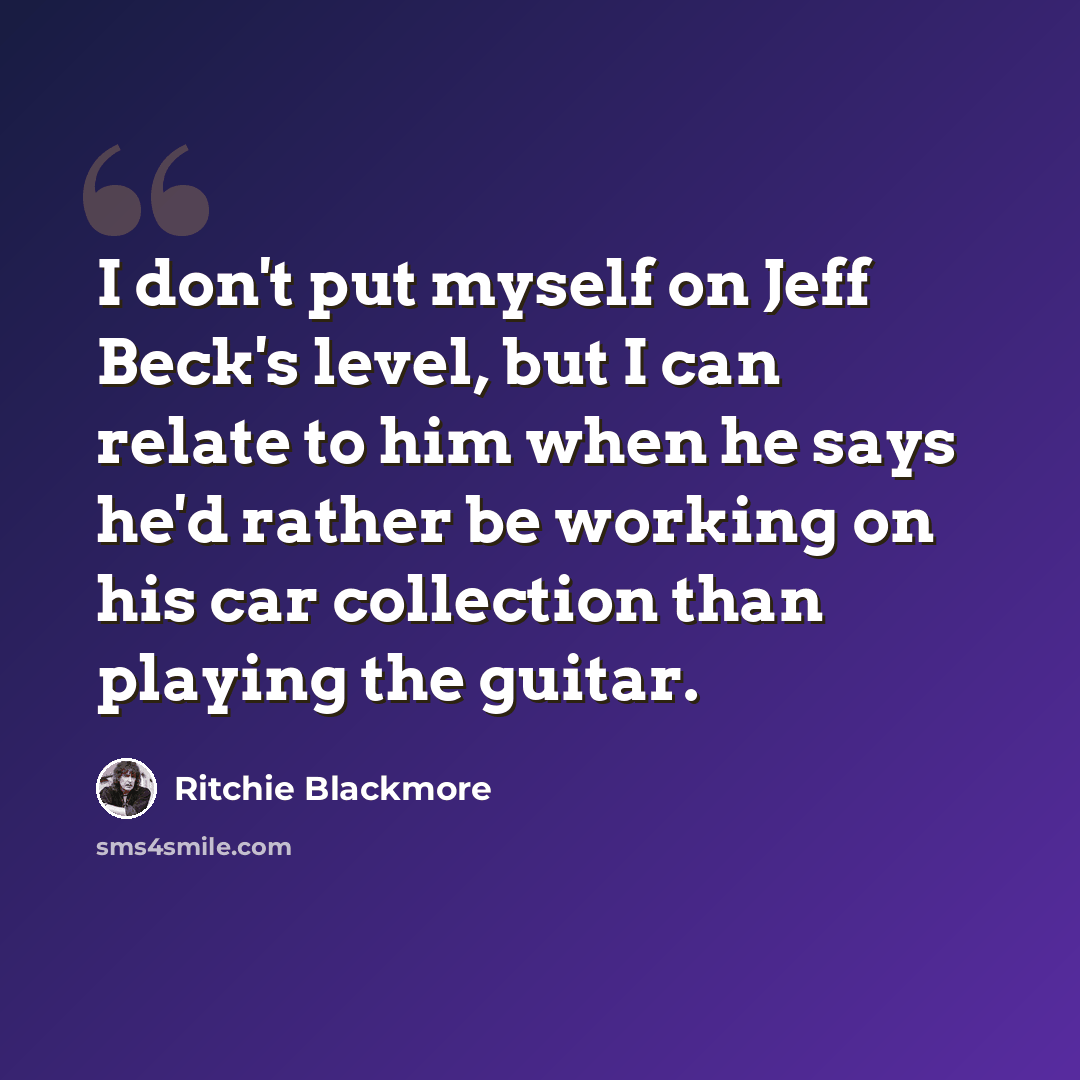 “I don't put myself on Jeff Beck's level, but I can relate to him when he says he'd rather be working on his car collection than playing the guitar.” quote by Ritchie Blackmore