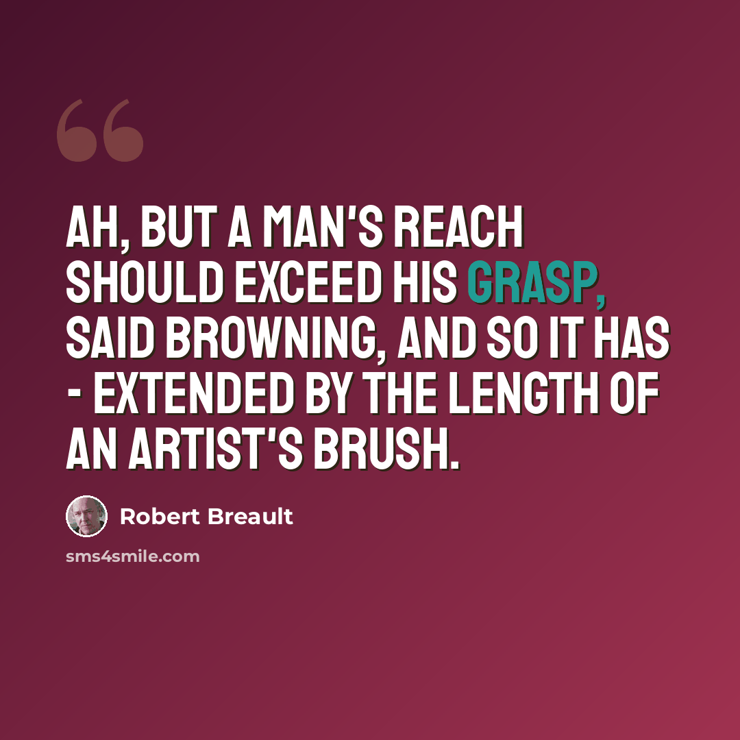 “Ah, but a man's reach should exceed his grasp, said Browning, and so it has - extended by the length of an artist's brush.” quote by Robert Breault
