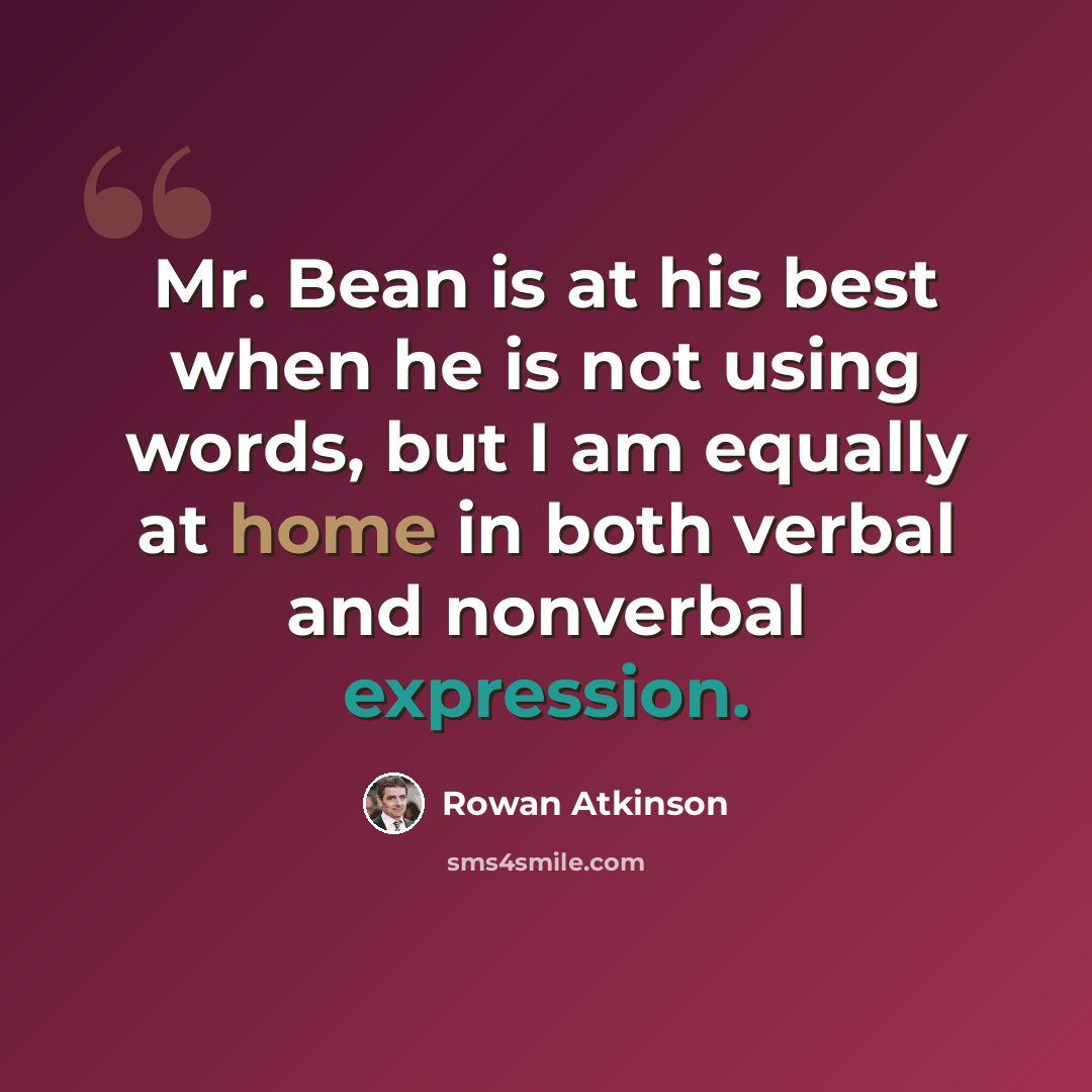 “Mr. Bean is at his best when he is not using words, but I am equally at home in both verbal and nonverbal expression.” quote by Rowan Atkinson