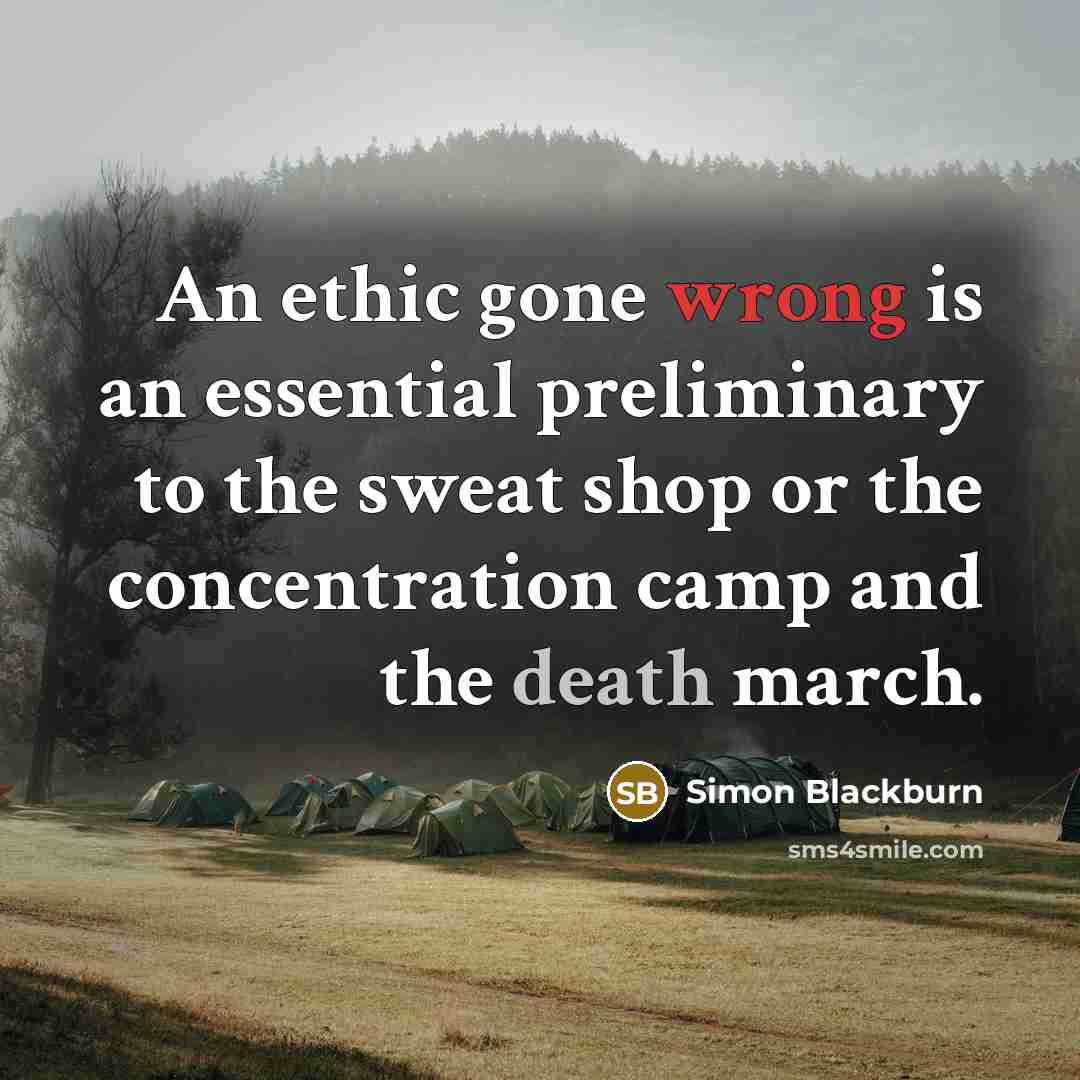 “An ethic gone wrong is an essential preliminary to the sweat shop or the concentration camp and the death march.” quote by Simon Blackburn