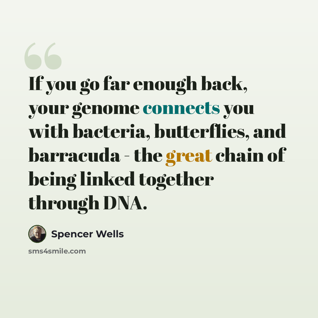 “If you go far enough back, your genome connects you with bacteria, butterflies, and barracuda - the great chain of being linked together through DNA.” quote by Spencer Wells