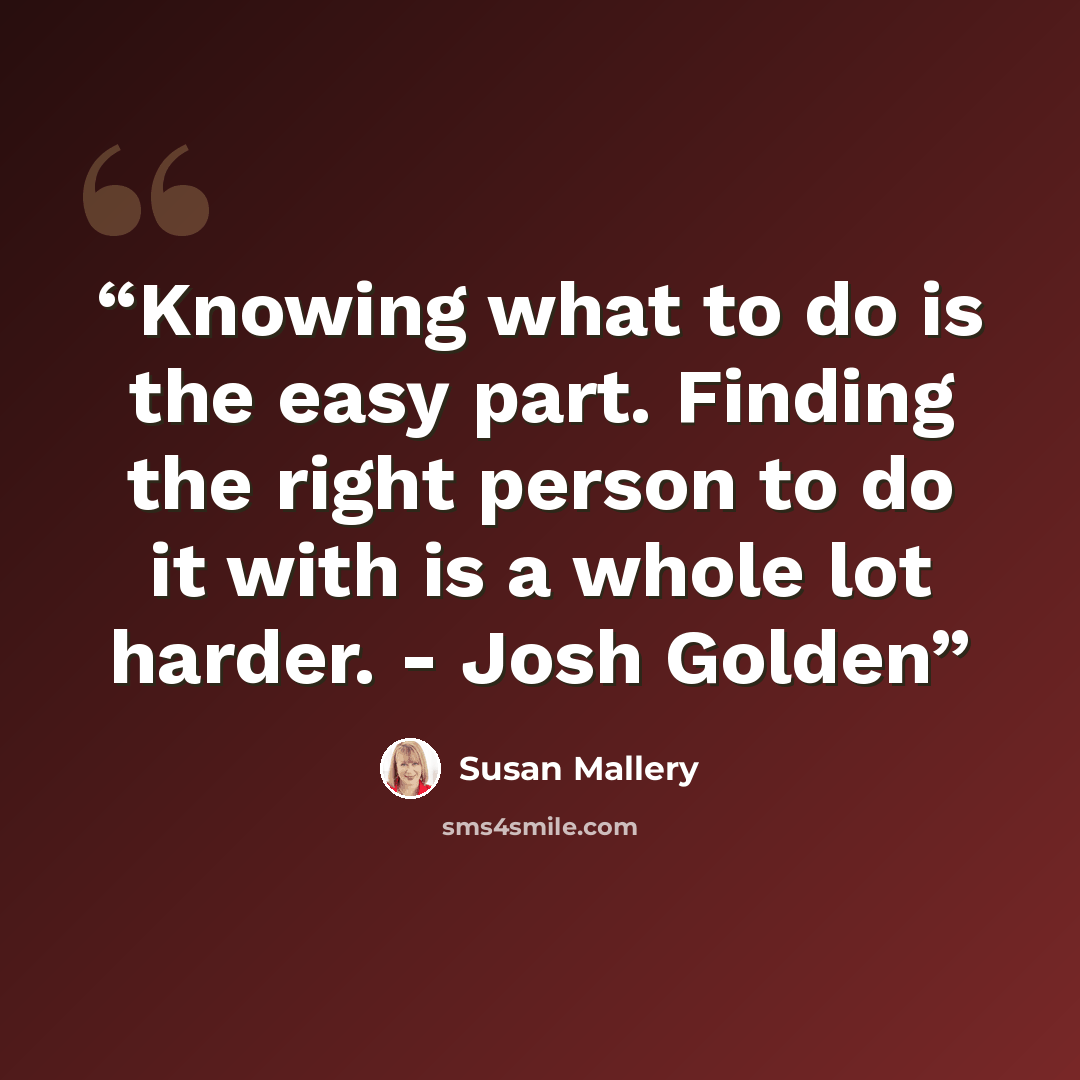 “Knowing what to do is the easy part. Finding the right person to do it with is a whole lot harder. - Josh Golden” quote by Susan Mallery