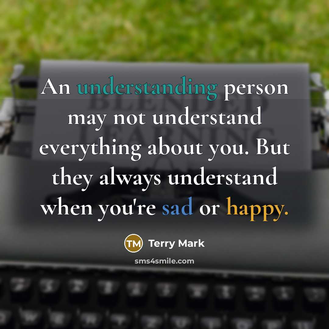 “An understanding person may not understand everything about you. But they always understand when you're sad or happy.” quote by Terry Mark