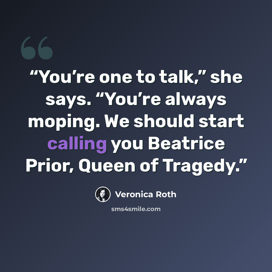 “You’re one to talk,” she says. “You’re always moping. We should start calling you Beatrice Prior, Queen of Tragedy.” quote by Veronica Roth