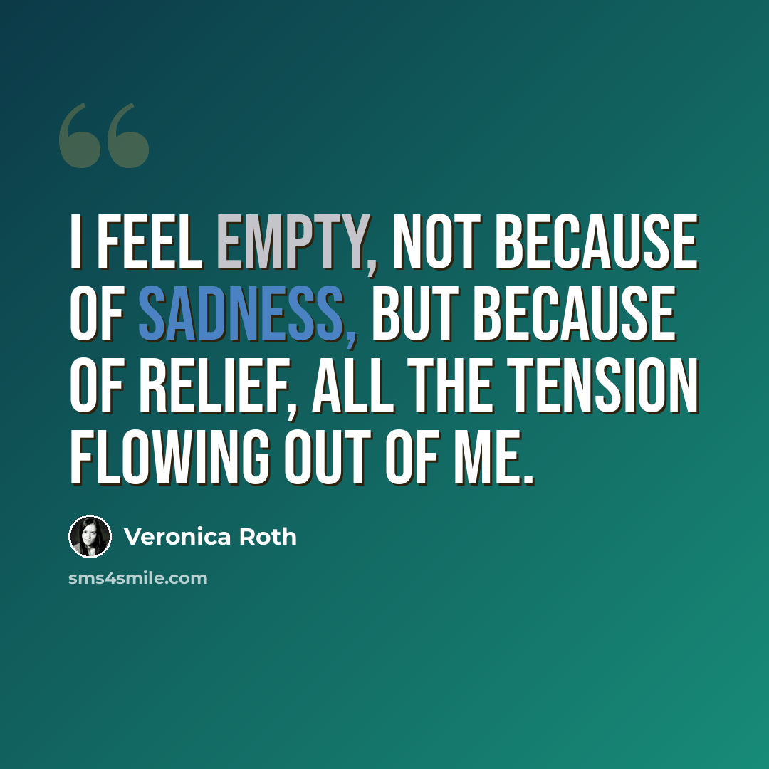 “I feel empty, not because of sadness, but because of relief, all the tension flowing out of me.” quote by Veronica Roth