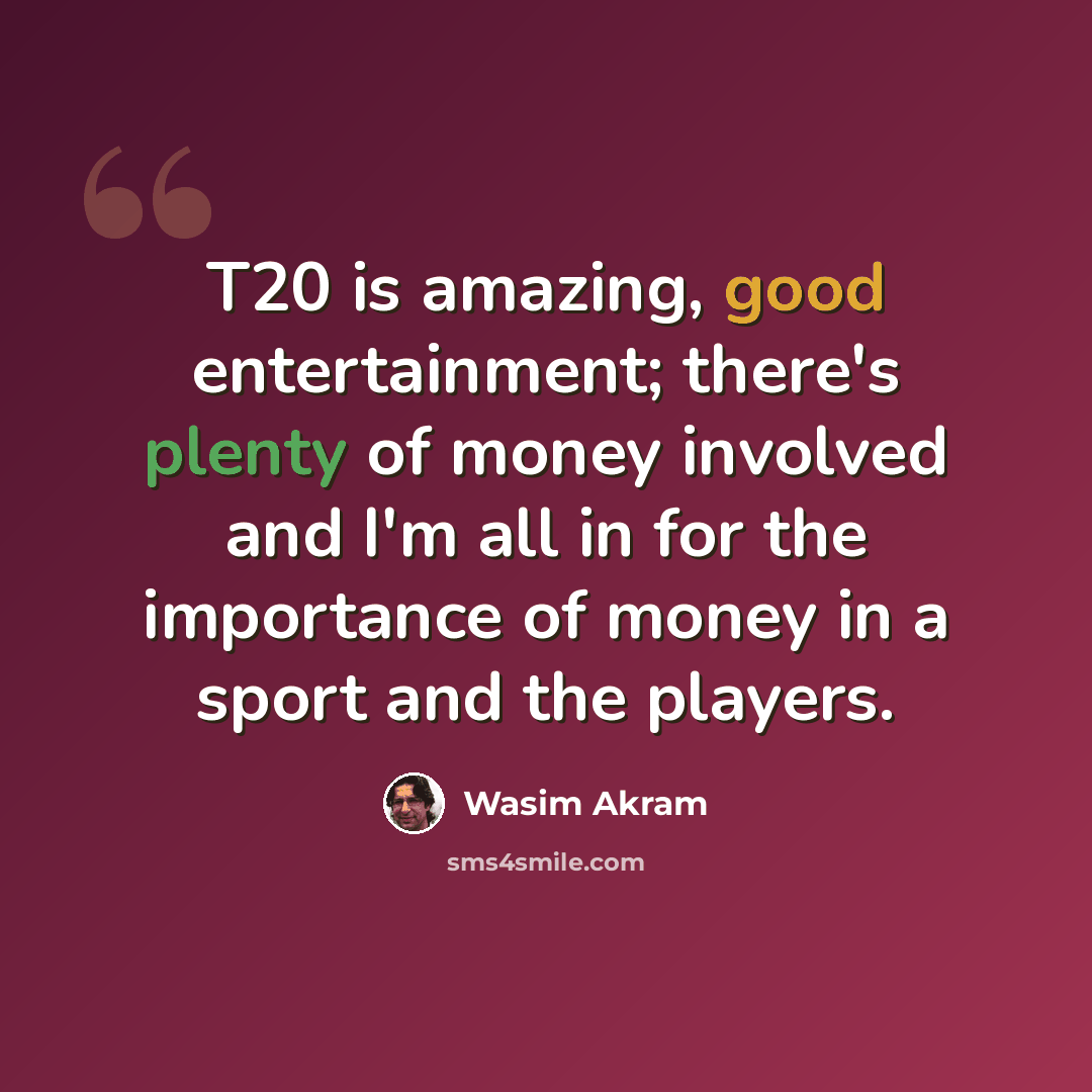 “T20 is amazing, good entertainment; there's plenty of money involved and I'm all in for the importance of money in a sport and the players.” quote by Wasim Akram