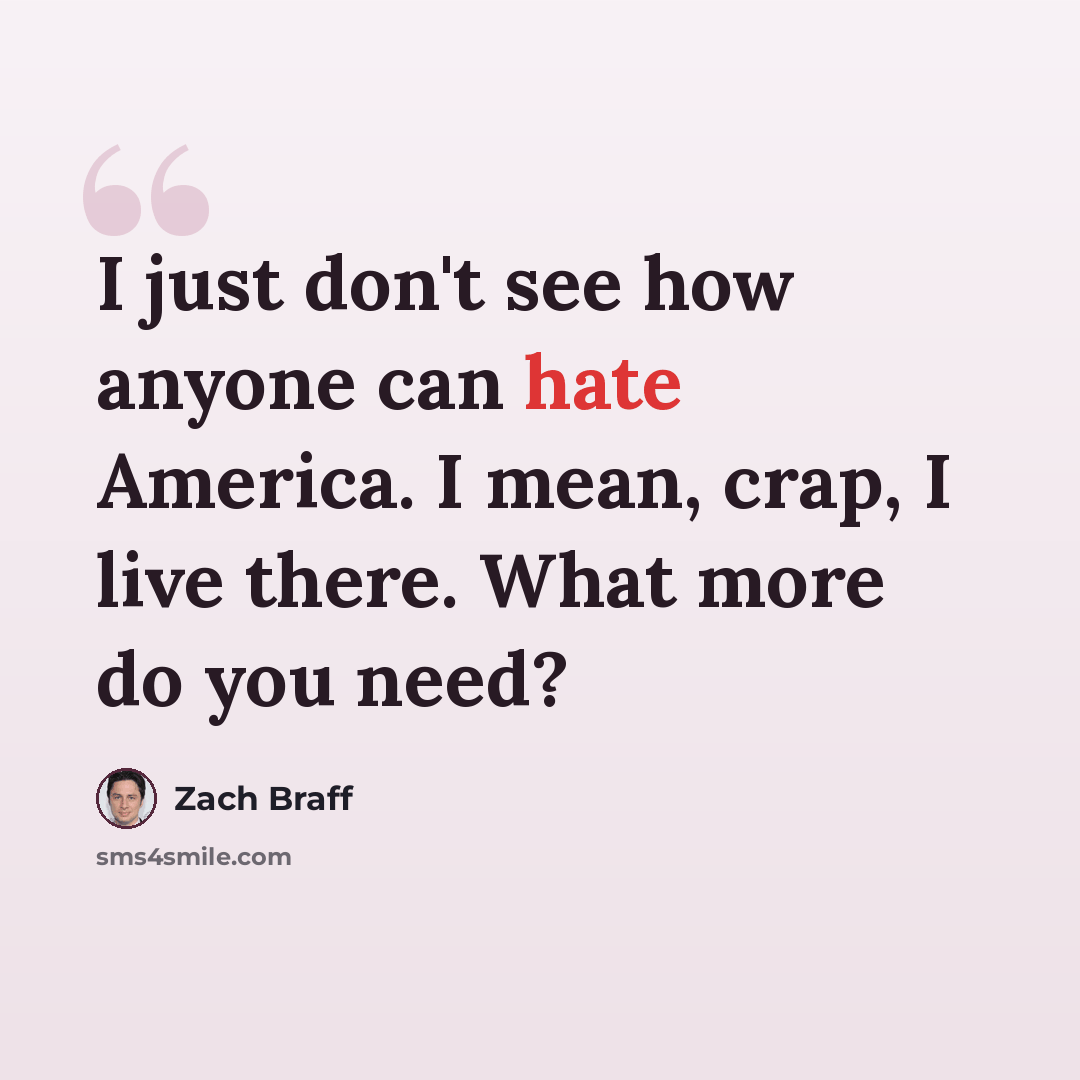 “I just don't see how anyone can hate America. I mean, crap, I live there. What more do you need?” quote by Zach Braff