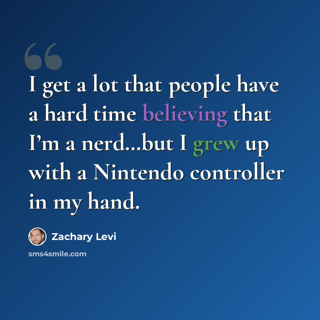 “I get a lot that people have a hard time believing that I’m a nerd…but I grew up with a Nintendo controller in my hand.” quote by Zachary Levi