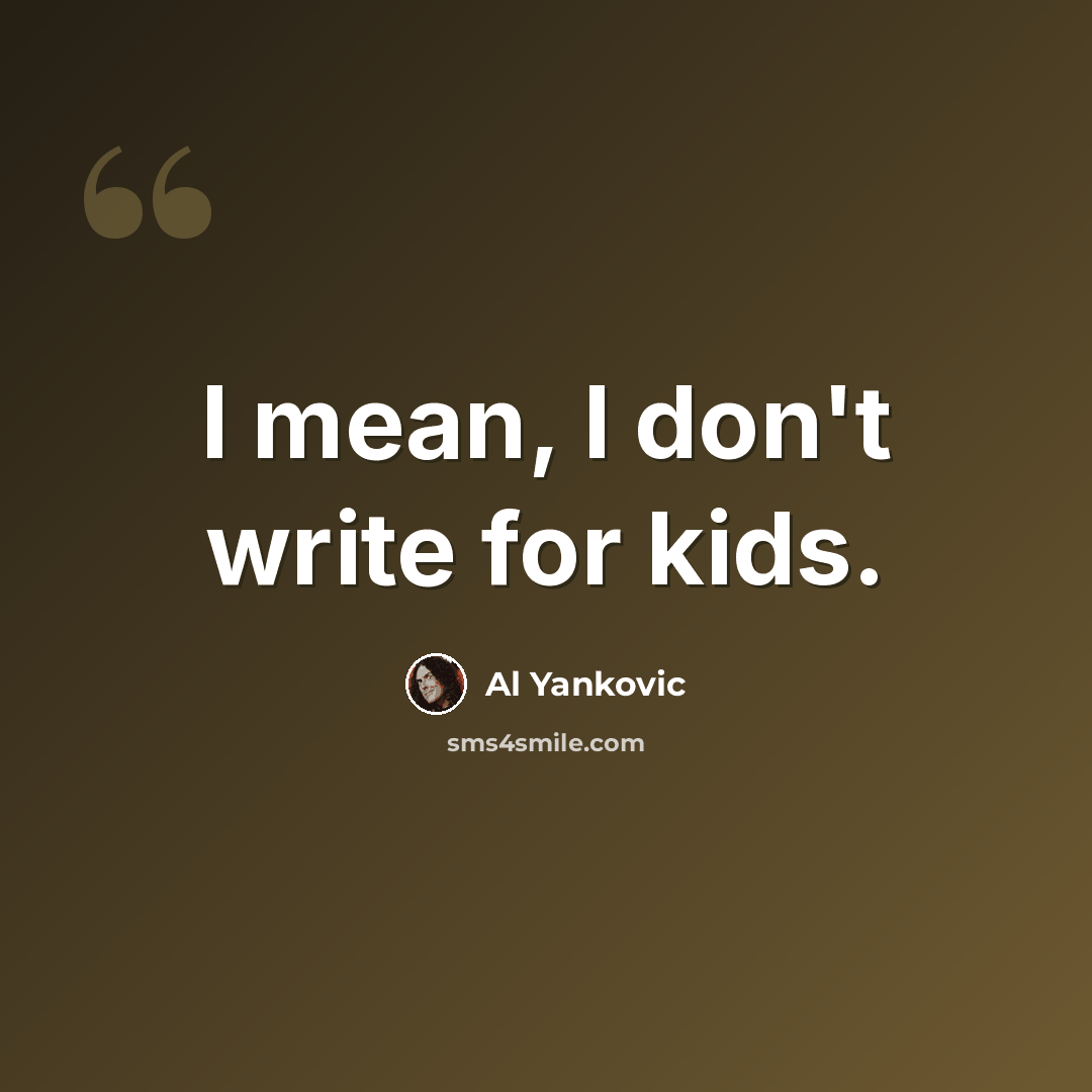 “I mean, I don't write for kids.” quote by Al Yankovic