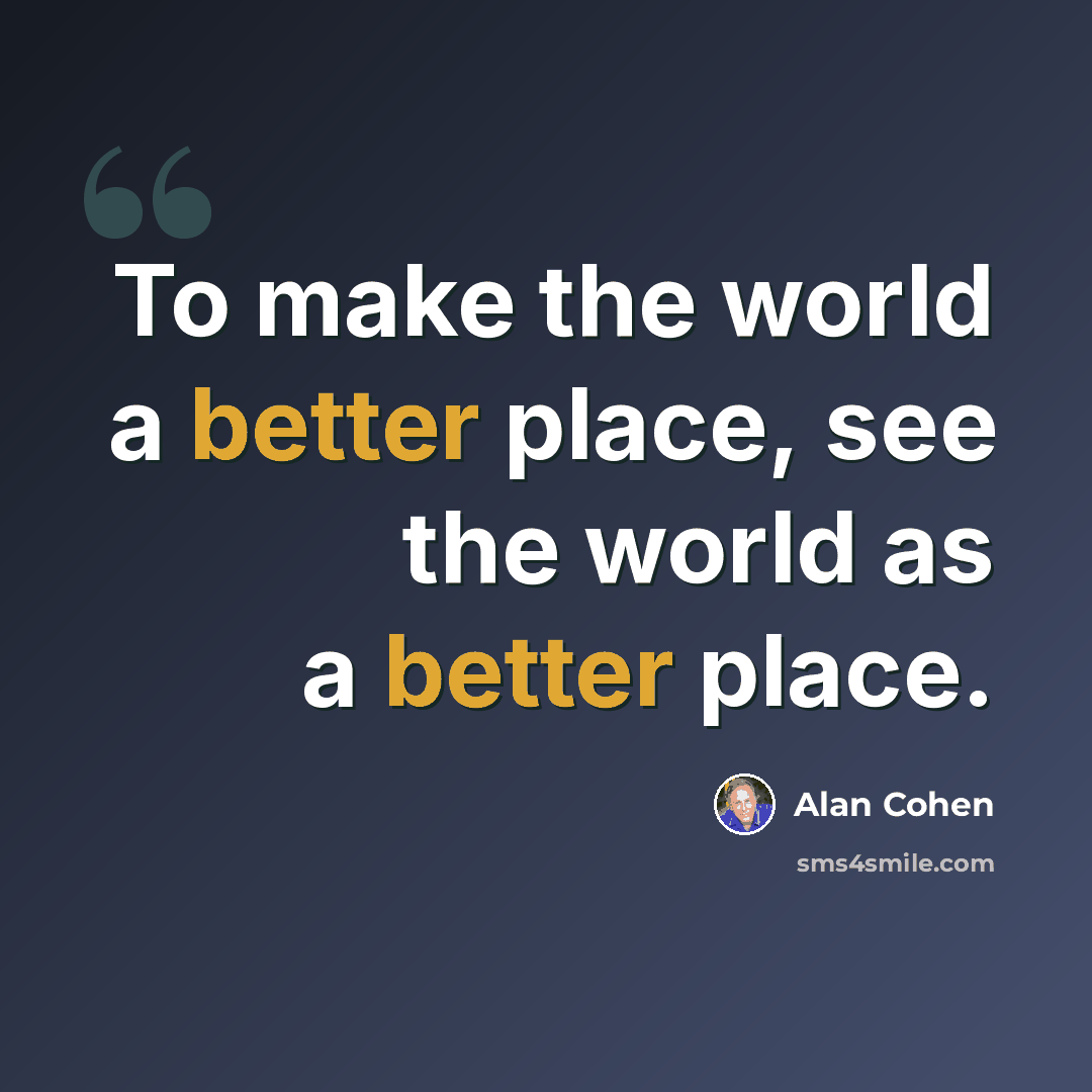 “To make the world a better place, see the world as a better place.” quote by Alan Cohen