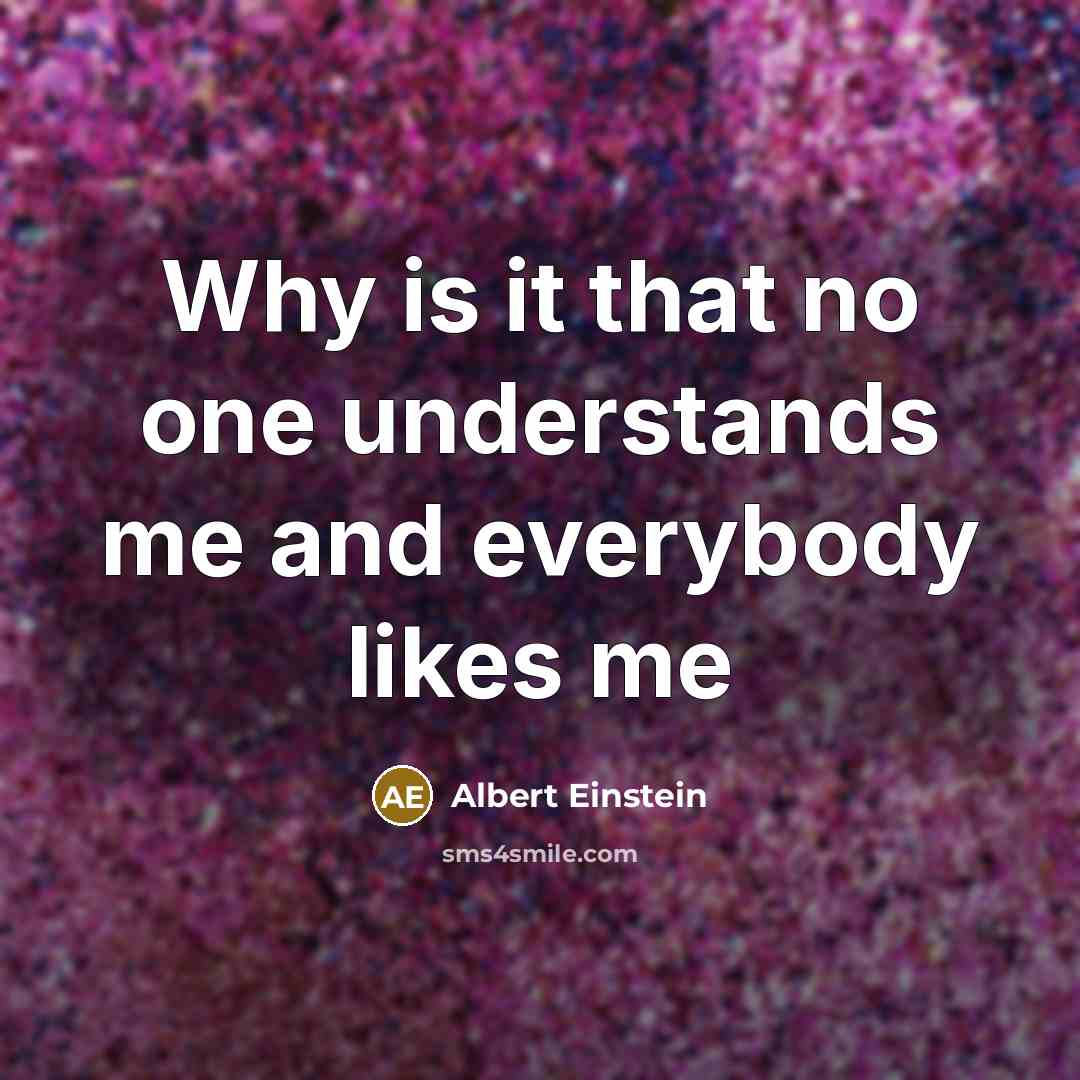 “Why is it that no one understands me and everybody likes me” quote by Albert Einstein
