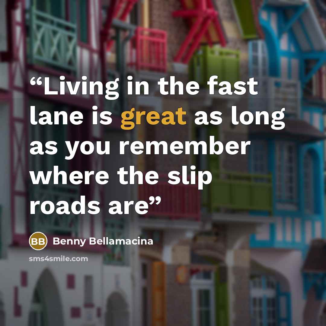 “Living in the fast lane is great as long as you remember where the slip roads are” quote by Benny Bellamacina