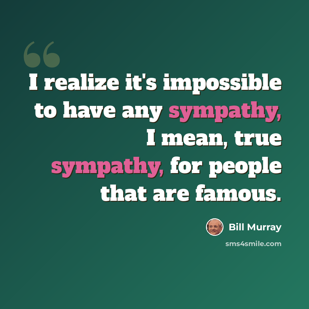 “I realize it's impossible to have any sympathy, I mean, true sympathy, for people that are famous.” quote by Bill Murray