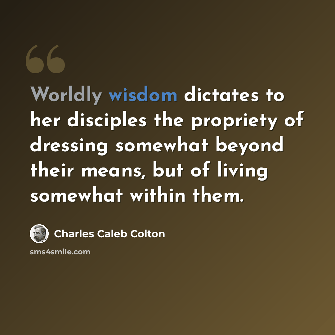 “Worldly wisdom dictates to her disciples the propriety of dressing somewhat beyond their means, but of living somewhat within them.” quote by Charles Caleb Colton