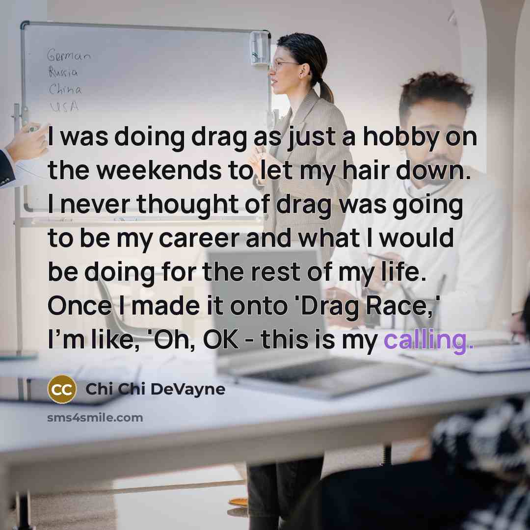 “I was doing drag as just a hobby on the weekends to let my hair down. I never thought of drag was going to be my career and what I would be doing for the rest of my life. Once I made it onto 'Drag Race,' I'm like, 'Oh, OK - this is my calling.” quote by Chi Chi DeVayne