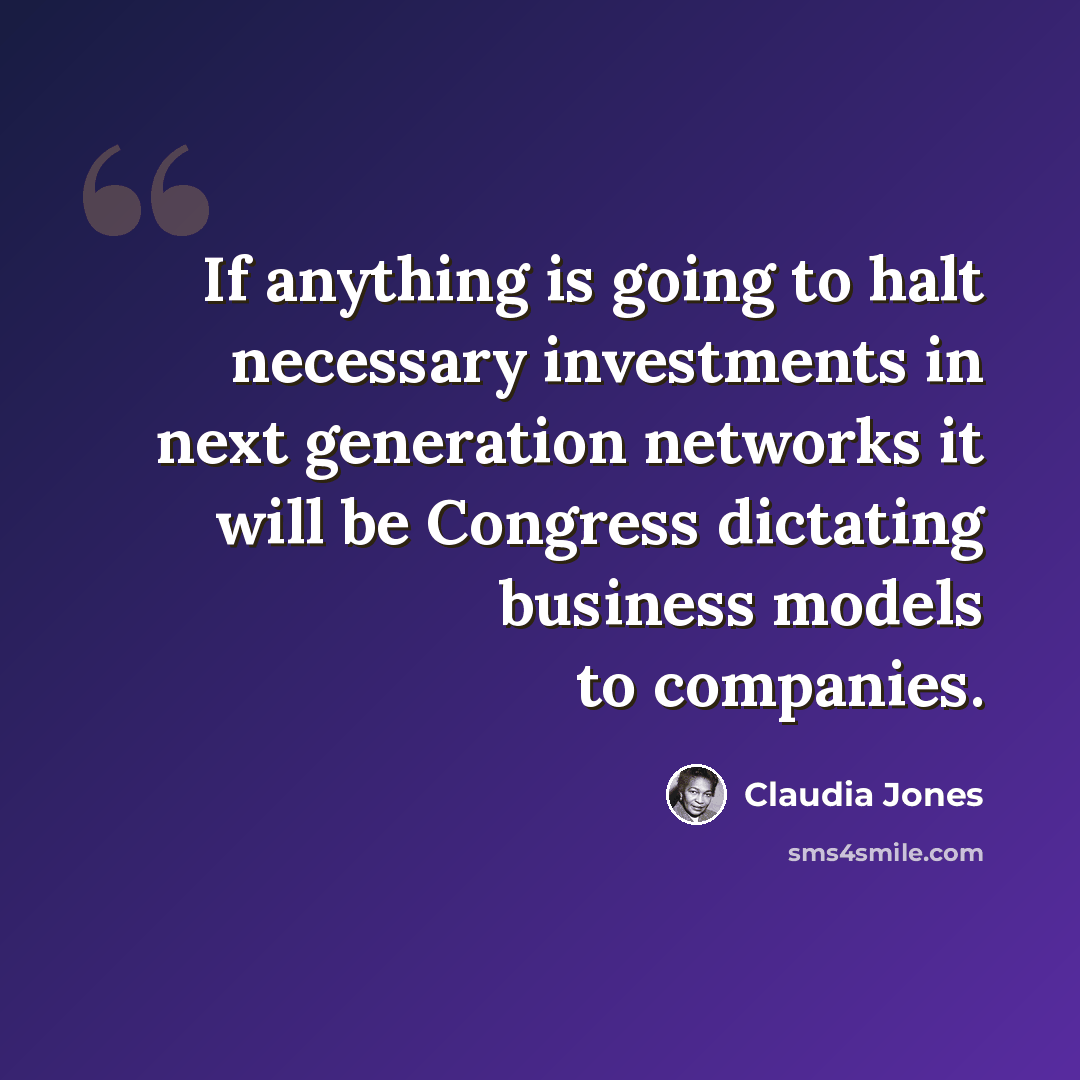 “If anything is going to halt necessary investments in next generation networks it will be Congress dictating business models to companies.” quote by Claudia Jones