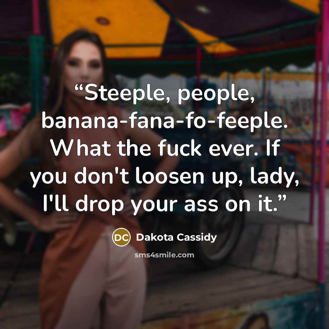 “Steeple, people, banana-fana-fo-feeple. What the fuck ever. If you don't loosen up, lady, I'll drop your ass on it.” quote by Dakota Cassidy