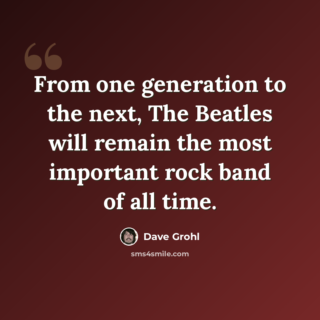 “From one generation to the next, The Beatles will remain the most important rock band of all time.” quote by Dave Grohl