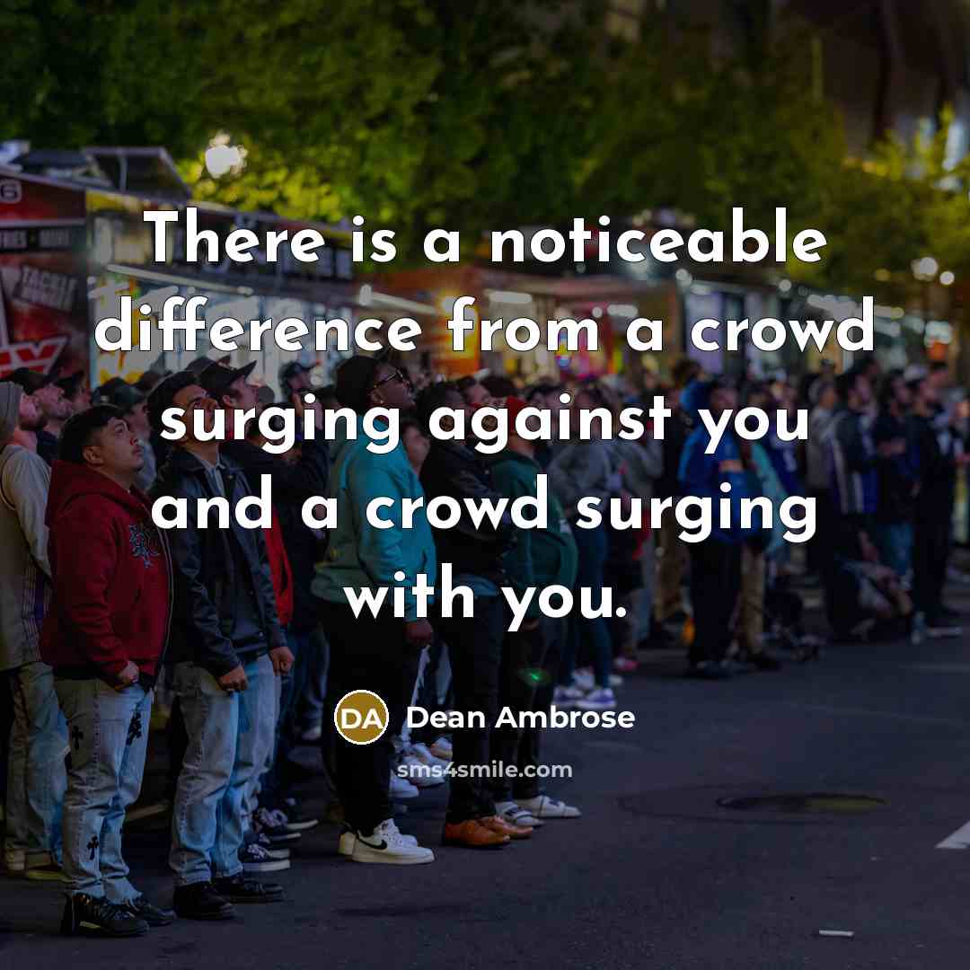 “There is a noticeable difference from a crowd surging against you and a crowd surging with you.” quote by Dean Ambrose