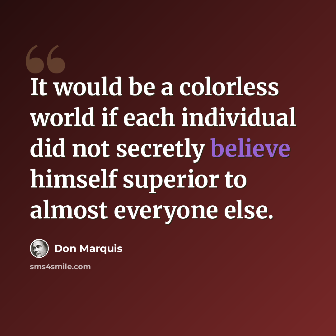 “It would be a colorless world if each individual did not secretly believe himself superior to almost everyone else.” quote by Don Marquis