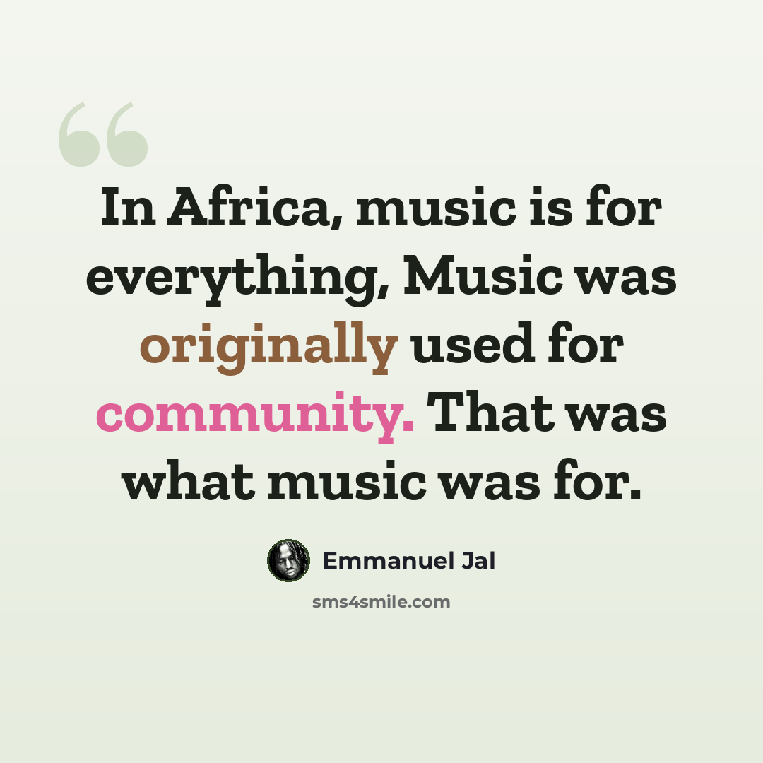 “In Africa, music is for everything, Music was originally used for community. That was what music was for.” quote by Emmanuel Jal