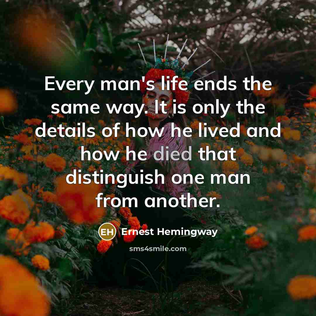 “Every man's life ends the same way. It is only the details of how he lived and how he died that distinguish one man from another.” quote by Ernest Hemingway