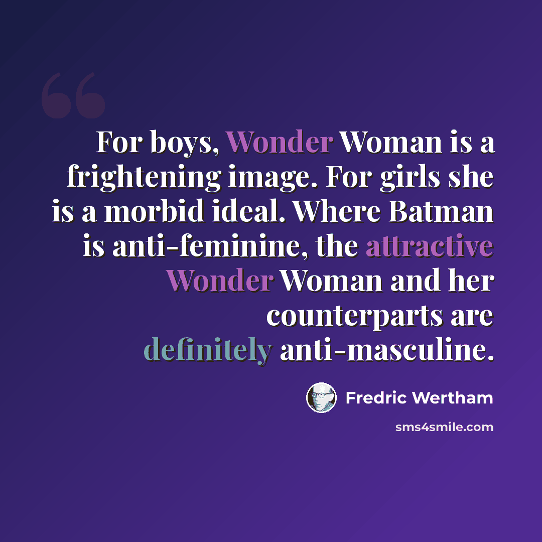 “For boys, Wonder Woman is a frightening image. For girls she is a morbid ideal. Where Batman is anti-feminine, the attractive Wonder Woman and her counterparts are definitely anti-masculine.” quote by Fredric Wertham