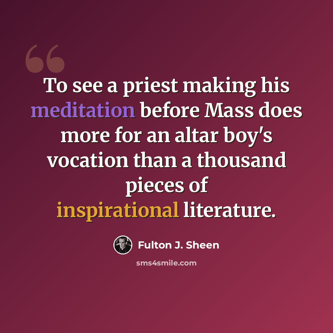 “To see a priest making his meditation before Mass does more for an altar boy's vocation than a thousand pieces of inspirational literature.” quote by Fulton J. Sheen