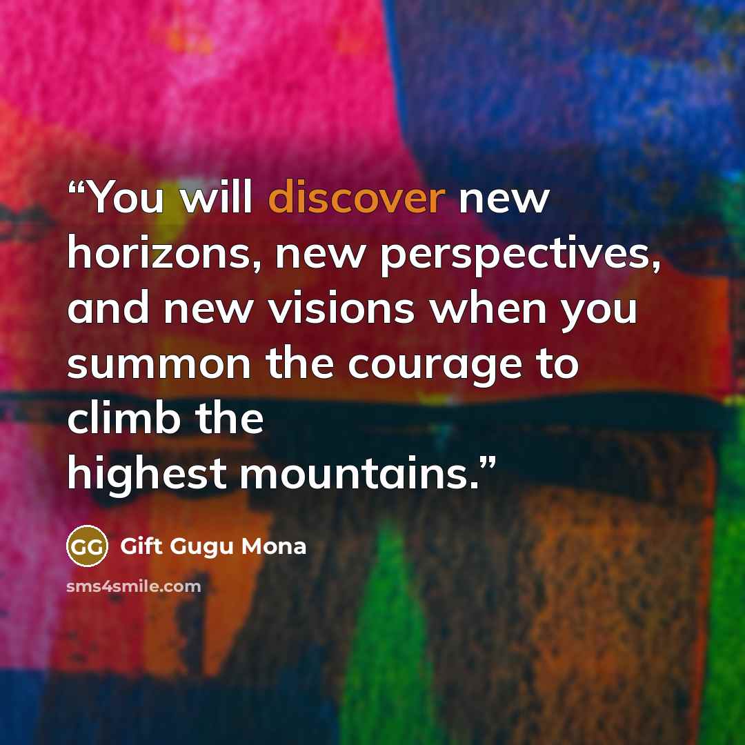 “You will discover new horizons, new perspectives, and new visions when you summon the courage to climb the highest mountains.” quote by Gift Gugu Mona
