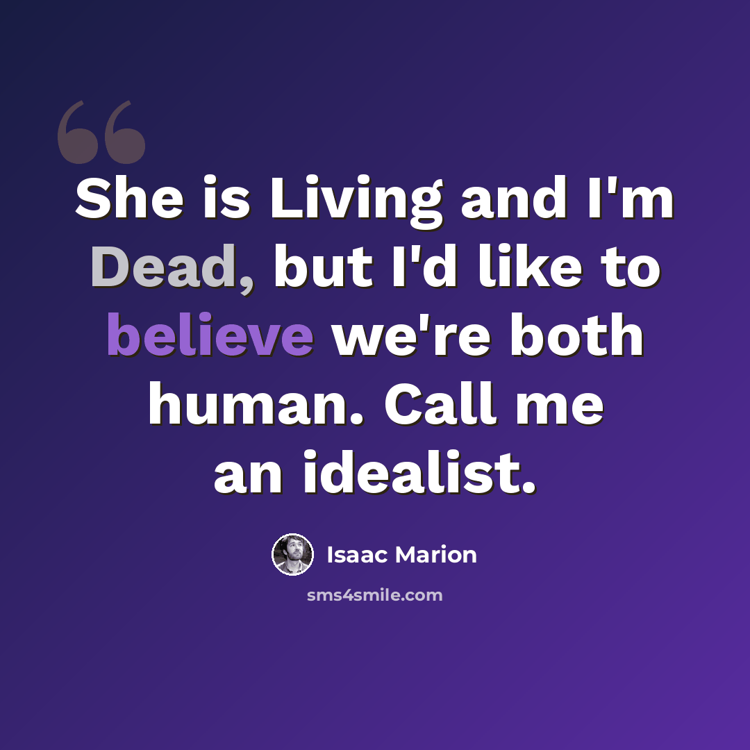 “She is Living and I'm Dead, but I'd like to believe we're both human. Call me an idealist.” quote by Isaac Marion