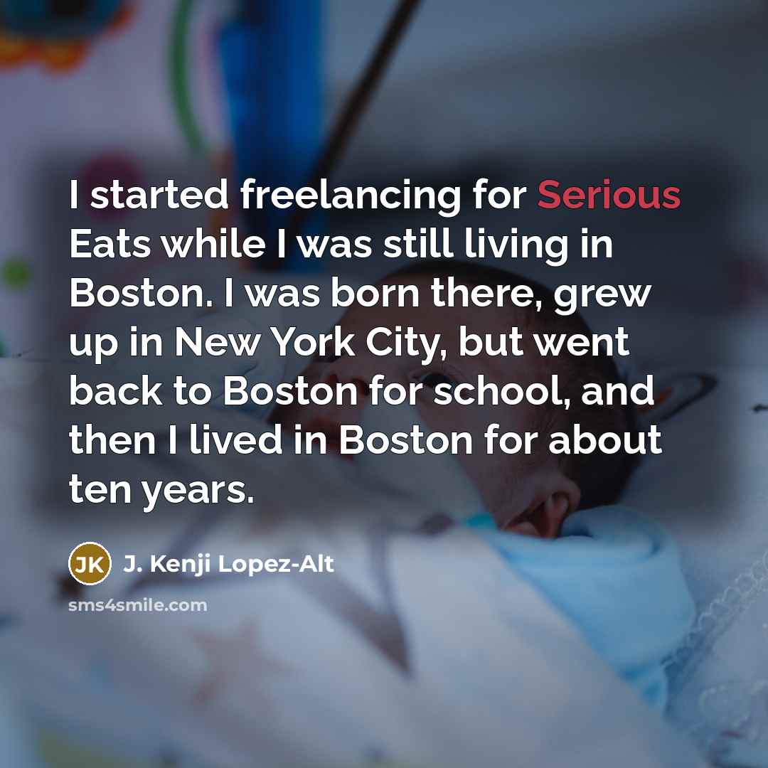 “I started freelancing for Serious Eats while I was still living in Boston. I was born there, grew up in New York City, but went back to Boston for school, and then I lived in Boston for about ten years.” quote by J. Kenji Lopez-Alt