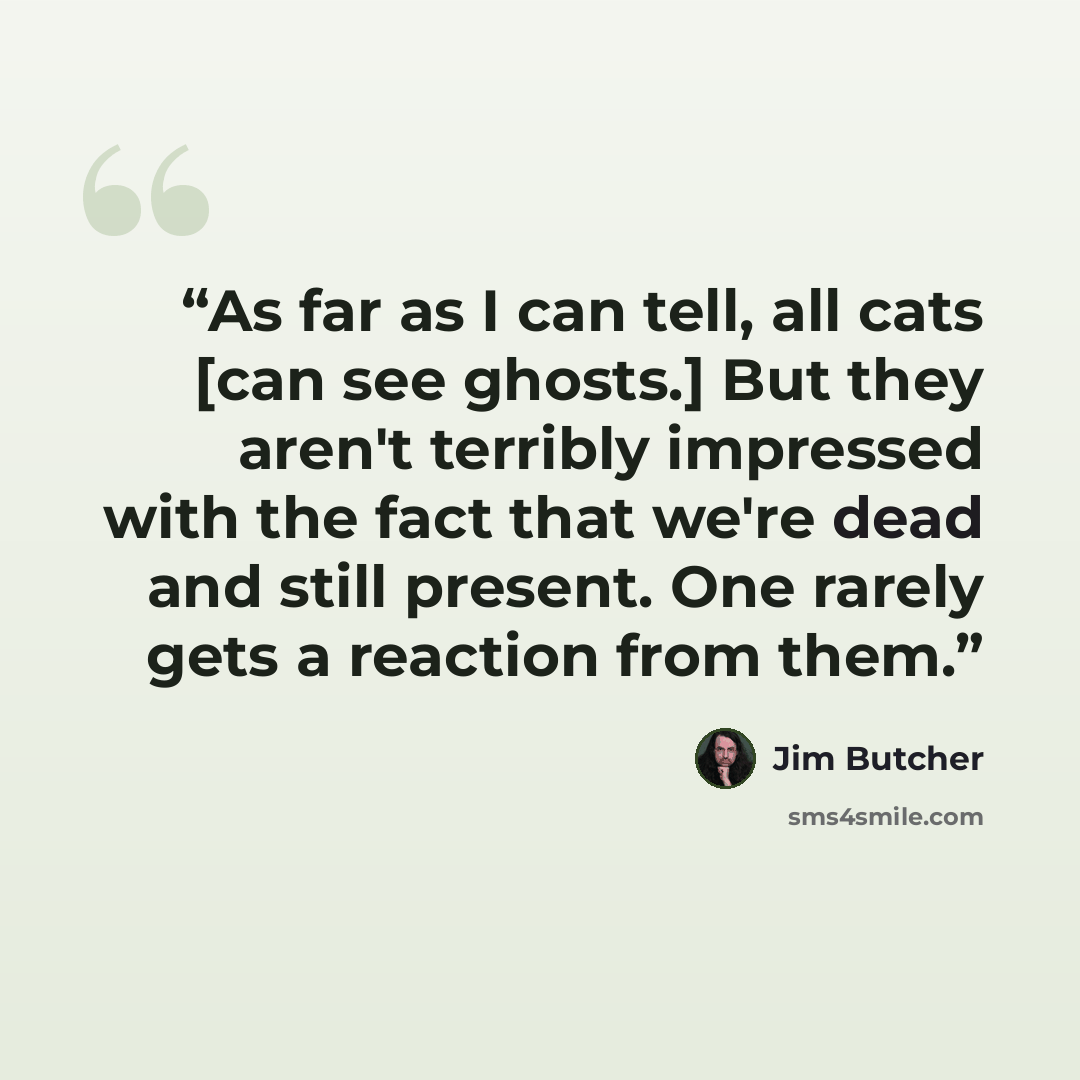 “As far as I can tell, all cats [can see ghosts.] But they aren't terribly impressed with the fact that we're dead and still present. One rarely gets a reaction from them.” quote by Jim Butcher