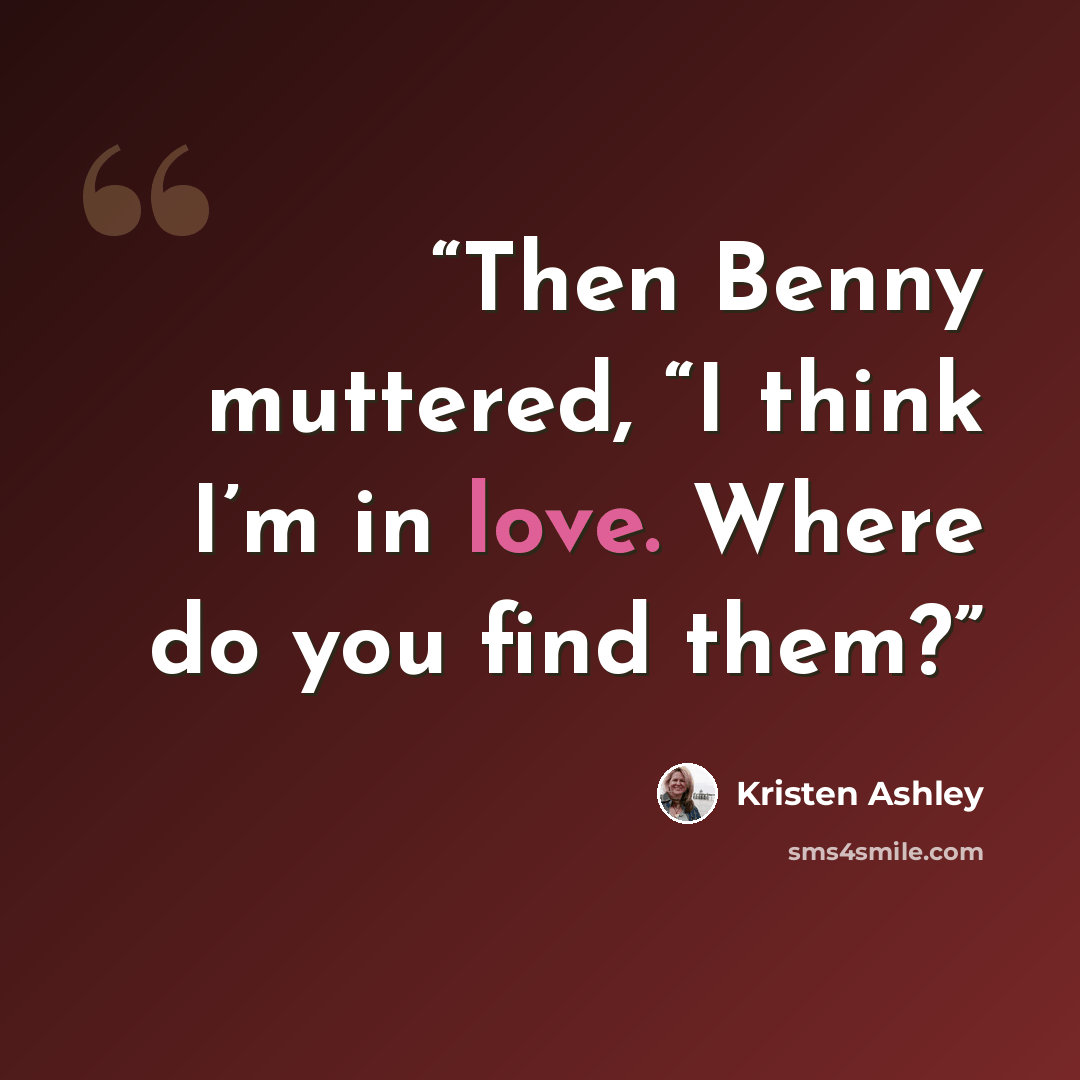 “Then Benny muttered, “I think I’m in love. Where do you find them?” quote by Kristen Ashley