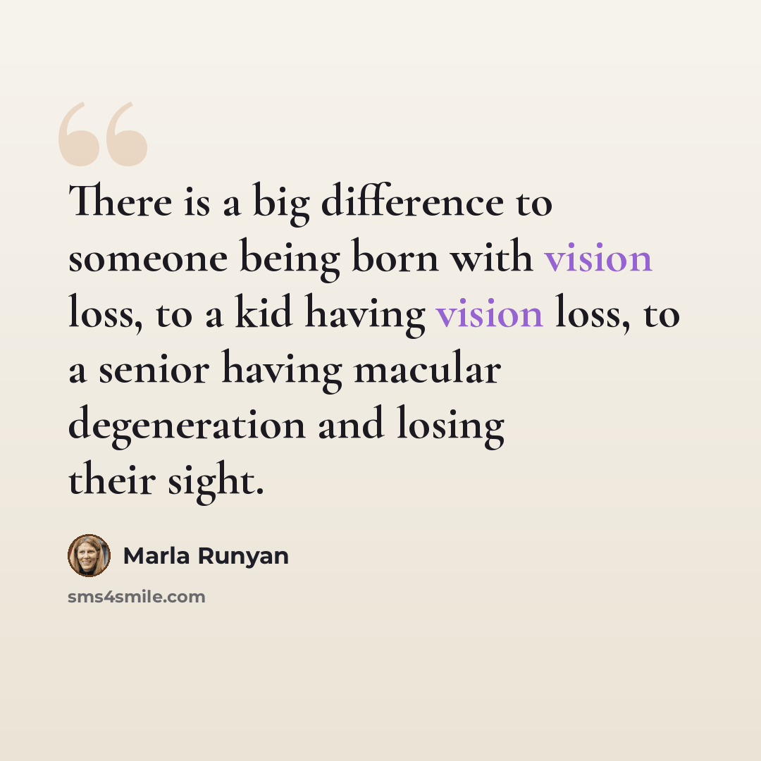 “There is a big difference to someone being born with vision loss, to a kid having vision loss, to a senior having macular degeneration and losing their sight.” quote by Marla Runyan