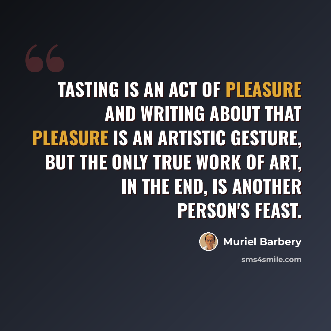 “Tasting is an act of pleasure and writing about that pleasure is an artistic gesture, but the only true work of art, in the end, is another person's feast.” quote by Muriel Barbery