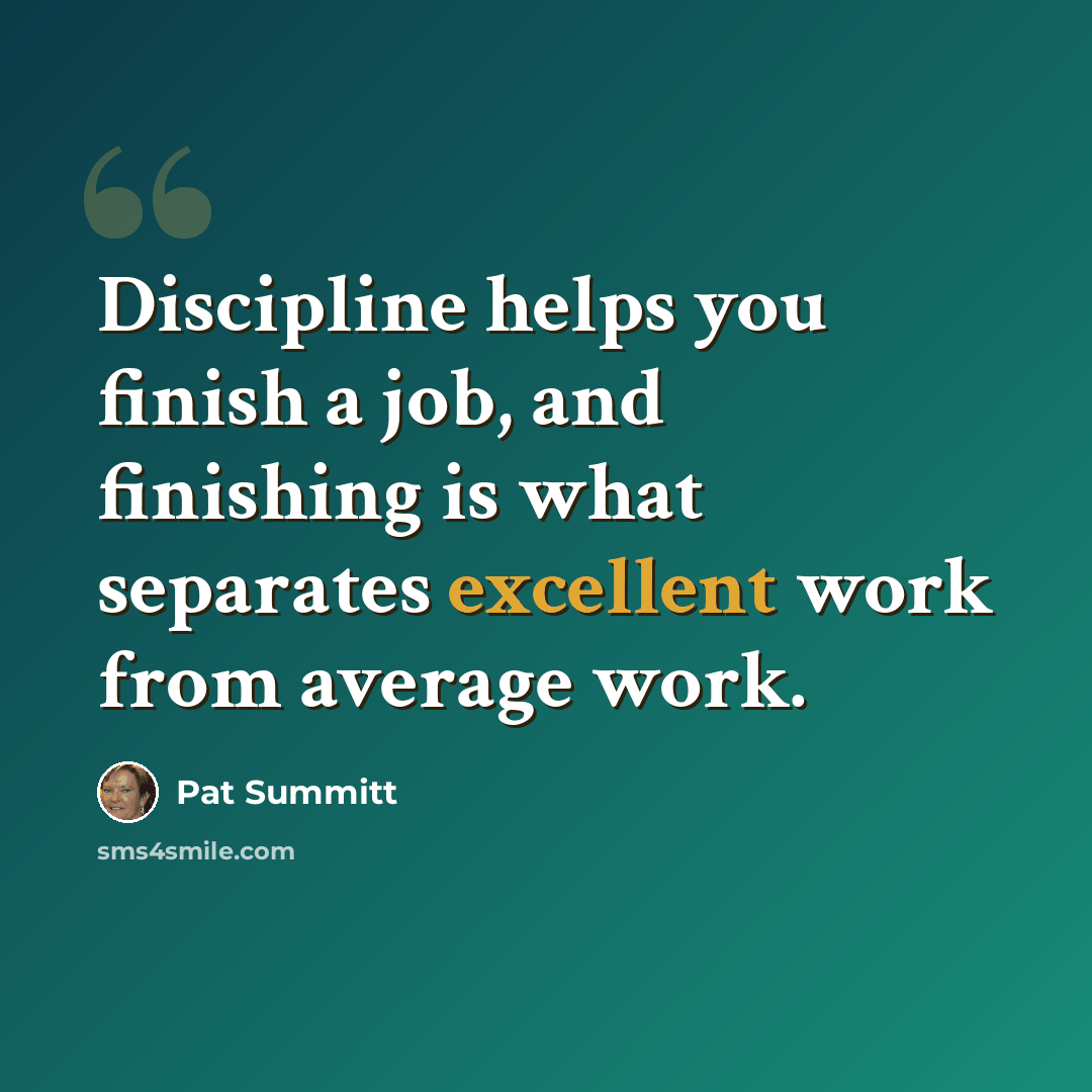 “Discipline helps you finish a job, and finishing is what separates excellent work from average work.” quote by Pat Summitt
