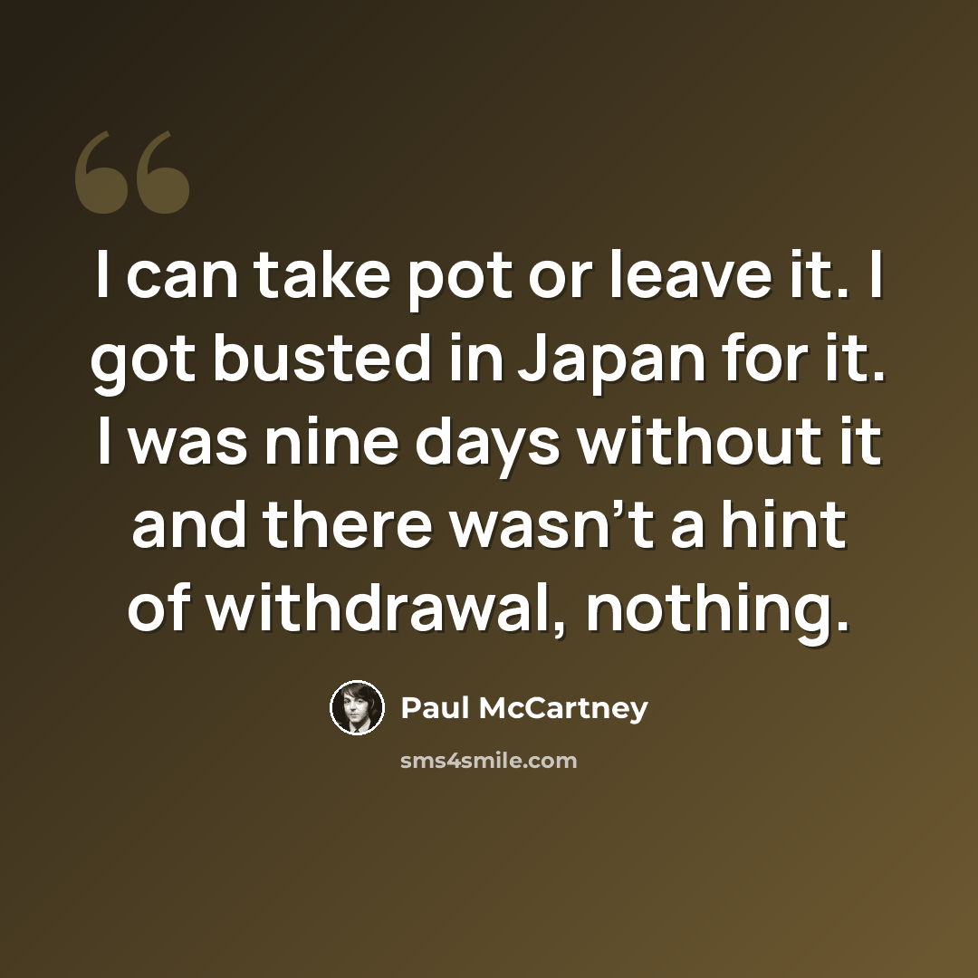 “I can take pot or leave it. I got busted in Japan for it. I was nine days without it and there wasn't a hint of withdrawal, nothing.” quote by Paul McCartney
