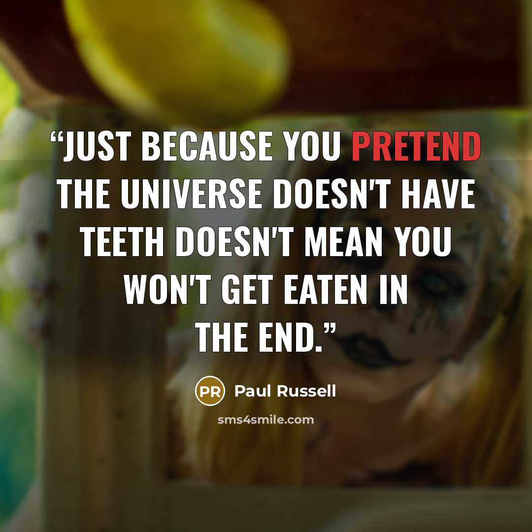 “Just because you pretend the universe doesn't have teeth doesn't mean you won't get eaten in the end.” quote by Paul Russell