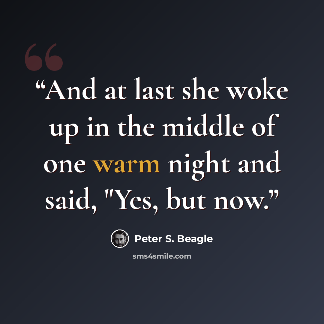“And at last she woke up in the middle of one warm night and said, "Yes, but now.” quote by Peter S. Beagle