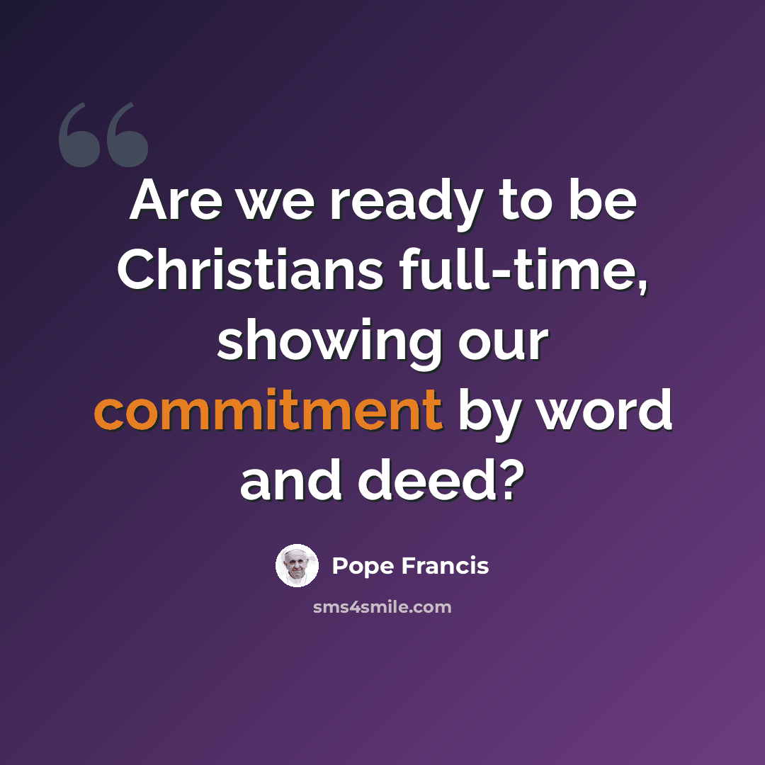 “Are we ready to be Christians full-time, showing our commitment by word and deed?” quote by Pope Francis