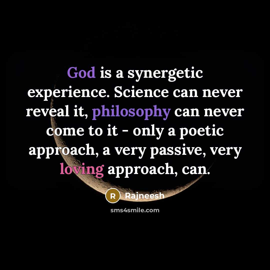 “God is a synergetic experience. Science can never reveal it, philosophy can never come to it - only a poetic approach, a very passive, very loving approach, can.” quote by Rajneesh