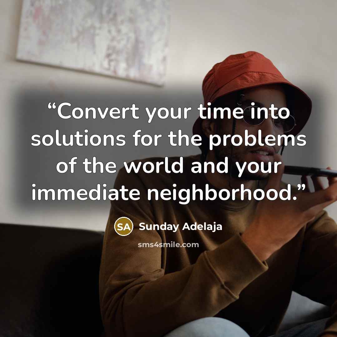 “Convert your time into solutions for the problems of the world and your immediate neighborhood.” quote by Sunday Adelaja