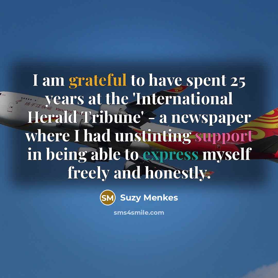 “I am grateful to have spent 25 years at the 'International Herald Tribune' - a newspaper where I had unstinting support in being able to express myself freely and honestly.” quote by Suzy Menkes