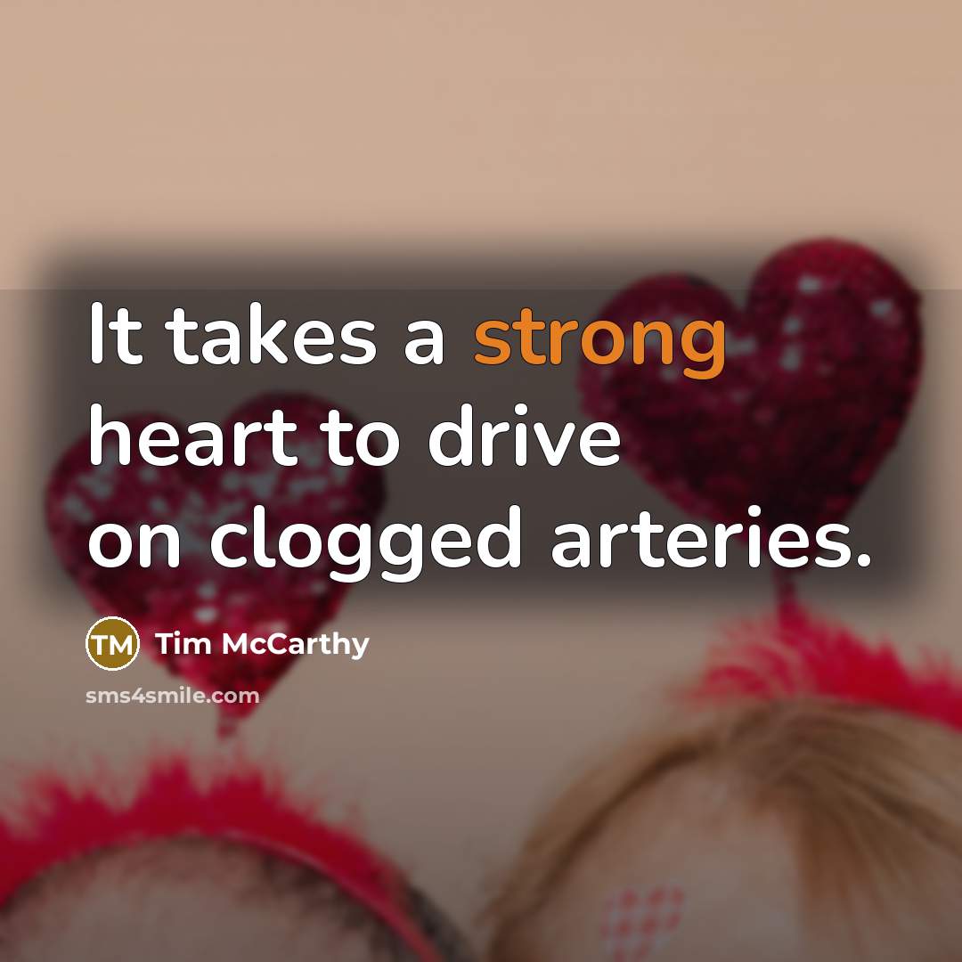 “It takes a strong heart to drive on clogged arteries.” quote by Tim McCarthy