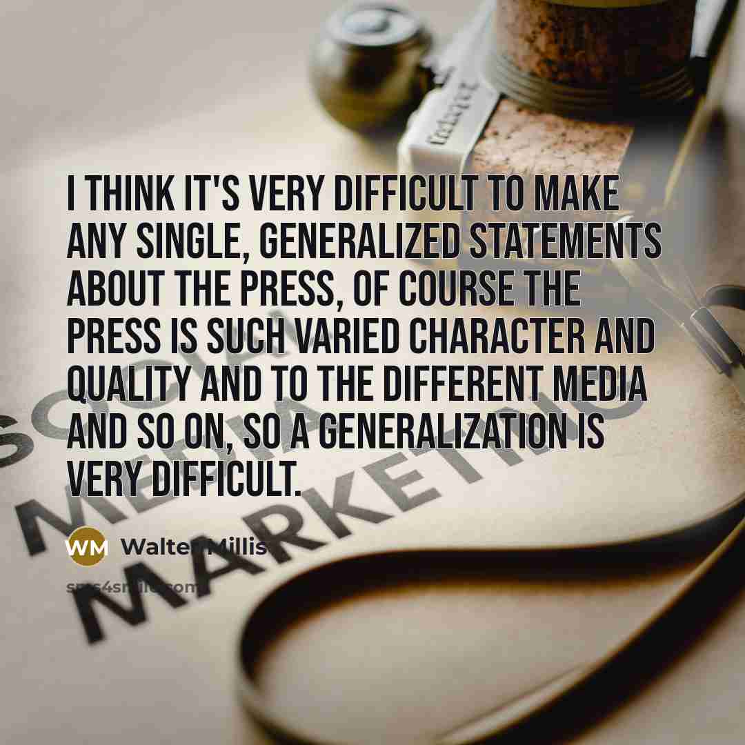 “I think it's very difficult to make any single, generalized statements about the press, of course the press is such varied character and quality and to the different media and so on, so a generalization is very difficult.” quote by Walter Millis
