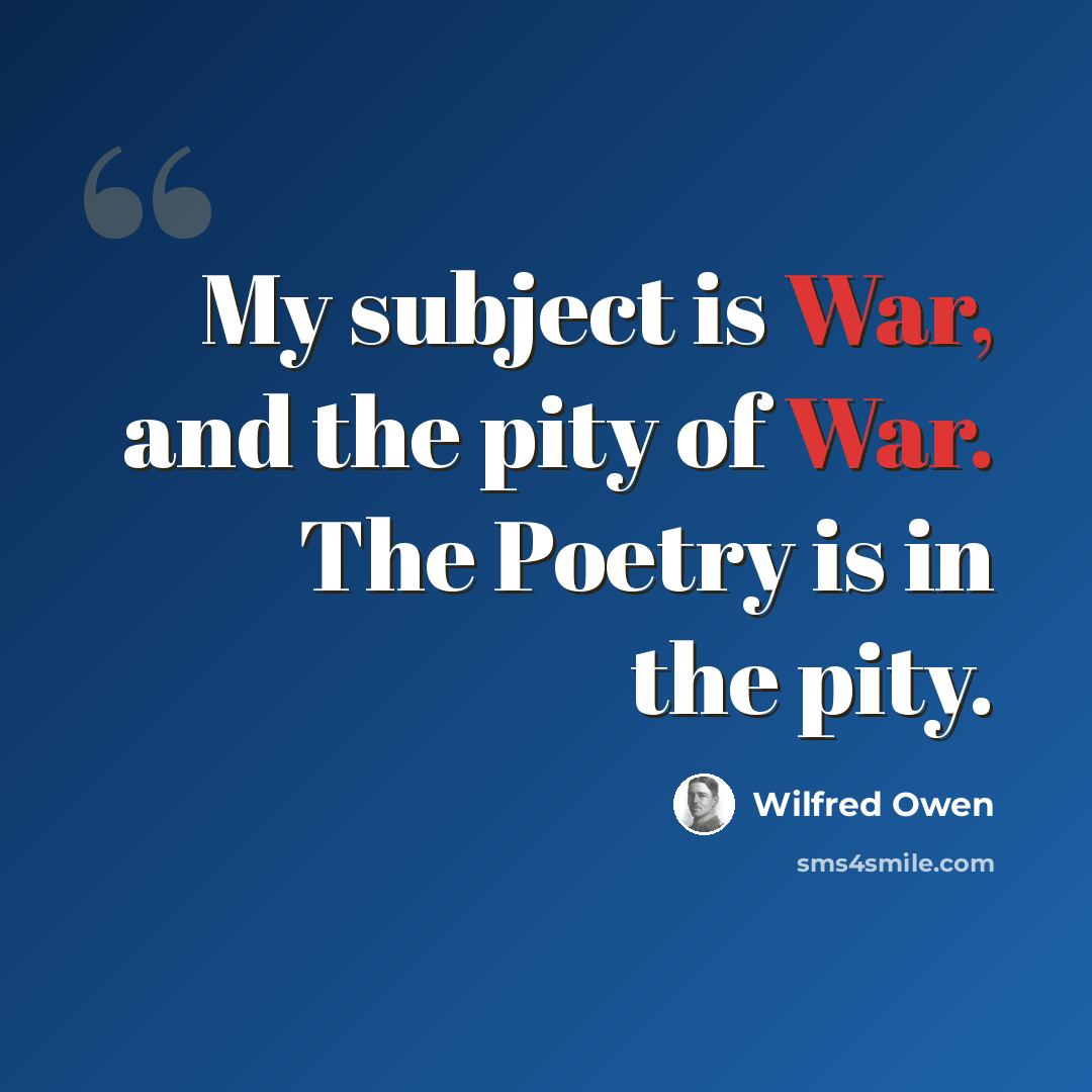 “My subject is War, and the pity of War. The Poetry is in the pity.” quote by Wilfred Owen