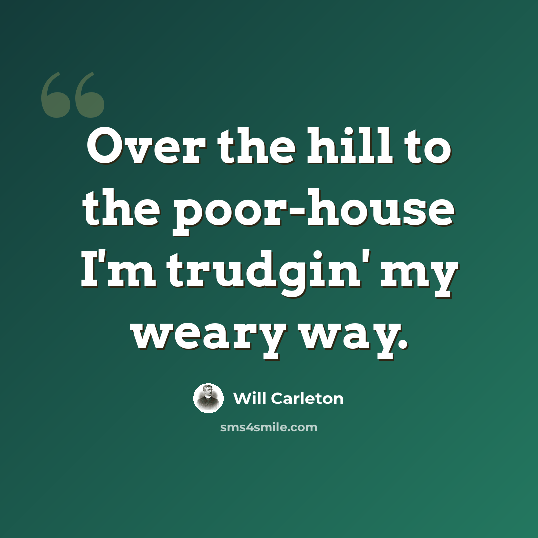 “Over the hill to the poor-house I'm trudgin' my weary way.” quote by Will Carleton