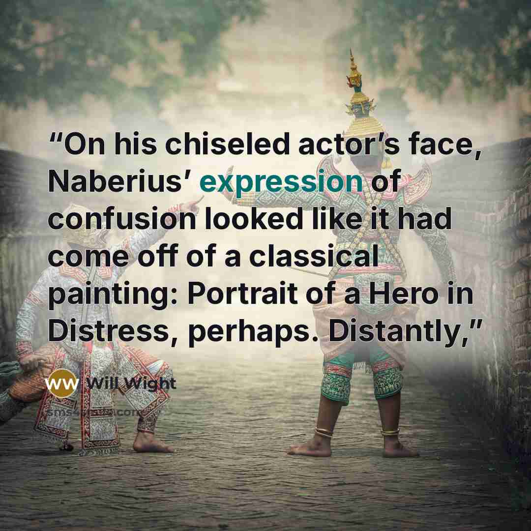 “On his chiseled actor’s face, Naberius’ expression of confusion looked like it had come off of a classical painting: Portrait of a Hero in Distress, perhaps. Distantly,” quote by Will Wight